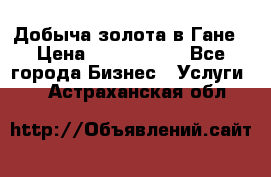 Добыча золота в Гане › Цена ­ 1 000 000 - Все города Бизнес » Услуги   . Астраханская обл.